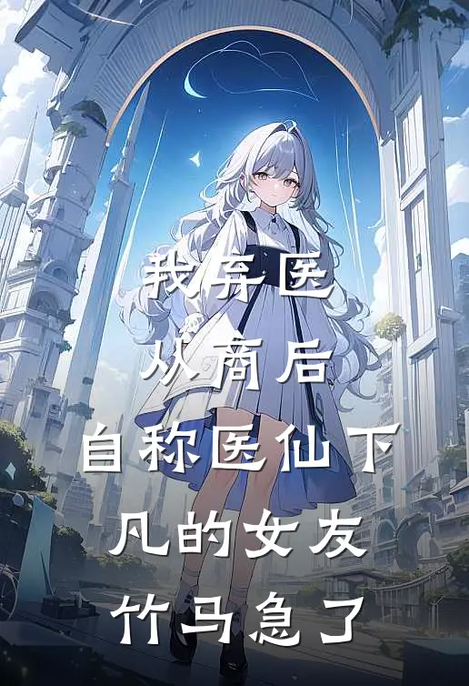 我弃医从商后，自称医仙下凡的女友竹马急了