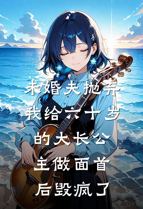 未婚夫抛弃我给六十岁的大长公主做面首后毁疯了