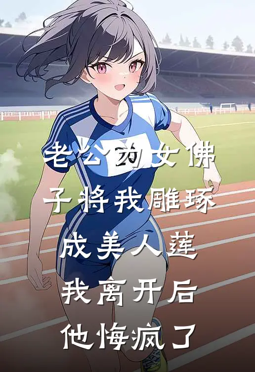 老公为女佛子将我雕琢成美人莲，我离开后他悔疯了