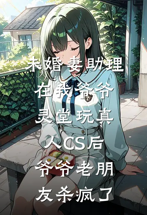 未婚妻助理在我爷爷灵堂玩真人CS后，爷爷老朋友杀疯了