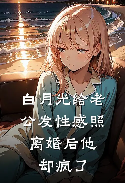 白月光给老公发性感照，离婚后他却疯了