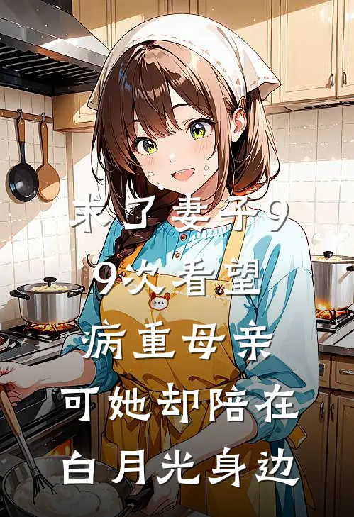 求了妻子99次看望病重母亲，可她却陪在白月光身边