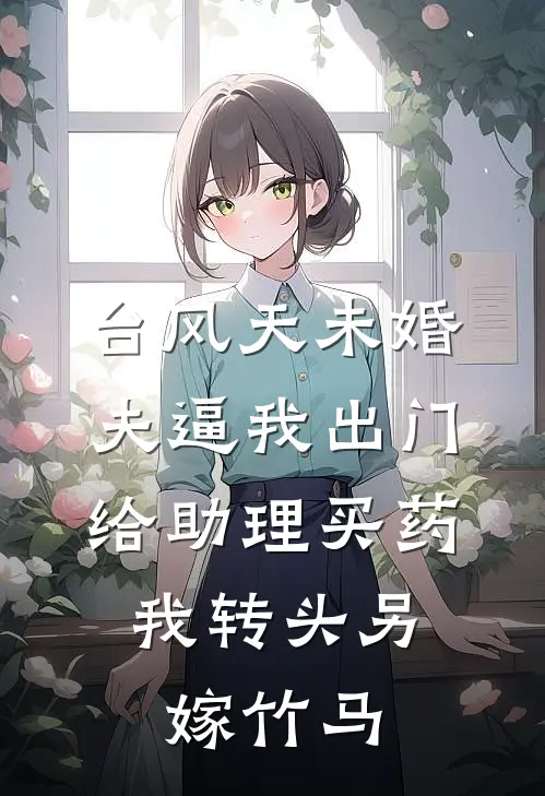 台风天未婚夫逼我出门给助理买药，我转头另嫁竹马