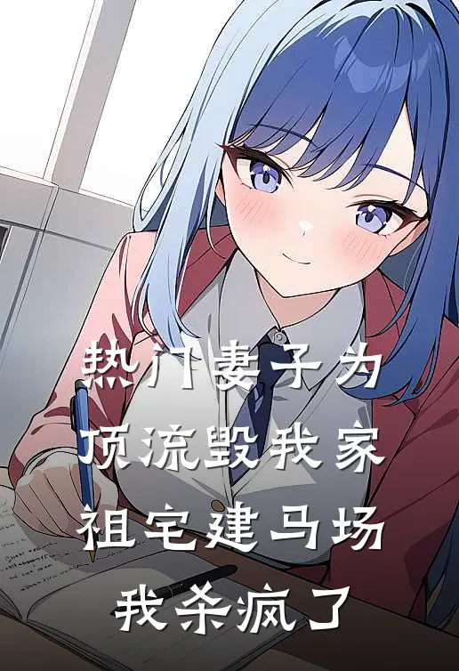 [热门]妻子为顶流毁我家祖宅建马场，我杀疯了