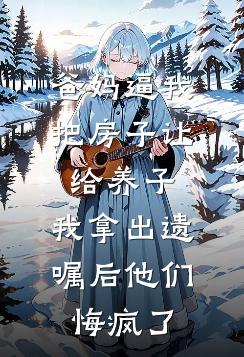 爸妈逼我把房子让给养子，我拿出遗嘱后他们悔疯了(林晓雪陈燕)新热门小说_免费完结小说爸妈逼我把房子让给养子，我拿出遗嘱后他们悔疯了(林晓雪陈燕)