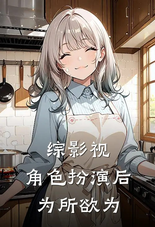 综影视：角色扮演后为所欲为朱柔弘历最新好看小说_免费小说综影视：角色扮演后为所欲为(朱柔弘历)