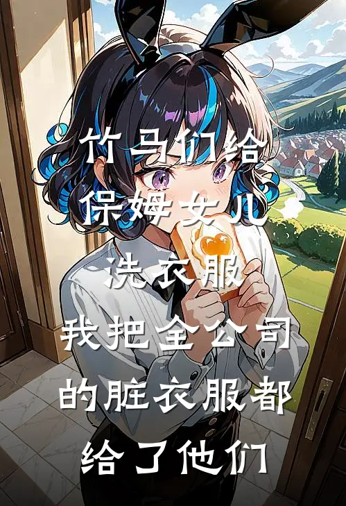 竹马们给保姆女儿洗衣服，我把全公司的脏衣服都给了他们