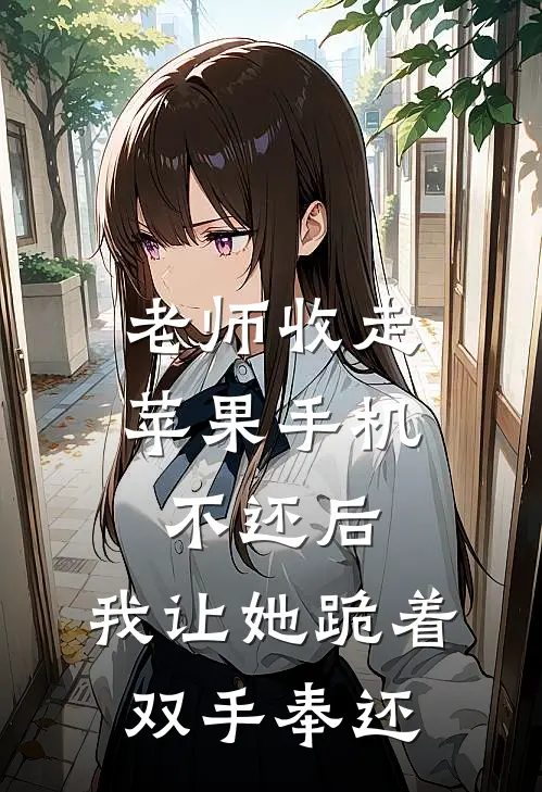 老师收走苹果手机不还后，我让她跪着双手奉还(顾明浩徐文文)热门的小说_热门网络小说推荐老师收走苹果手机不还后，我让她跪着双手奉还(顾明浩徐文文)