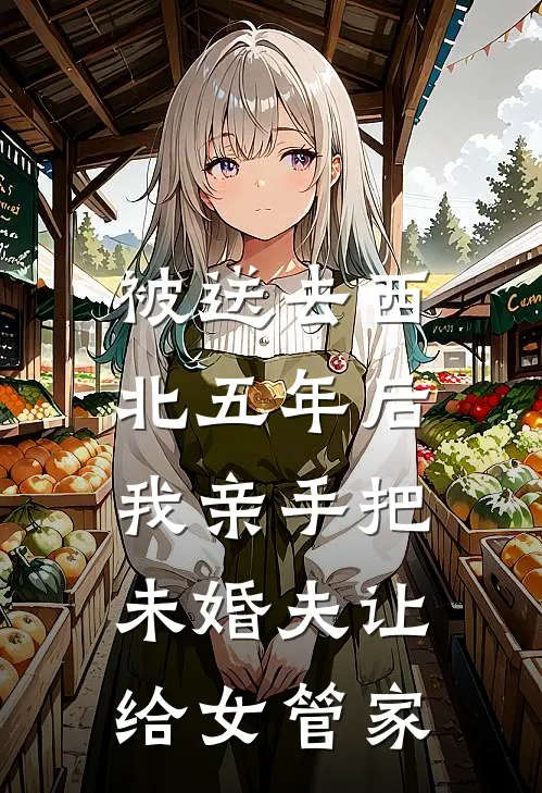 被送去西北五年后，我亲手把未婚夫让给女管家(沈西执周清清)最新完本小说推荐_免费小说推荐被送去西北五年后，我亲手把未婚夫让给女管家沈西执周清清