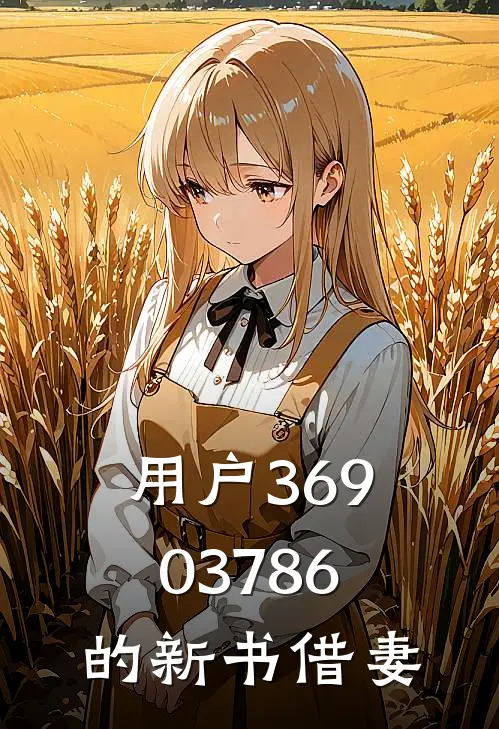 用户36903786的新书借妻(春莲阿牛)热门网络小说推荐_免费完结版小说用户36903786的新书借妻(春莲阿牛)