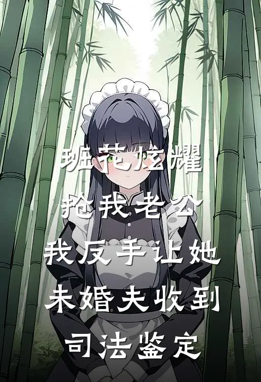 班花炫耀抢我老公，我反手让她未婚夫收到司法鉴定(班花苏瑶)全文阅读免费全集_完结小说班花炫耀抢我老公，我反手让她未婚夫收到司法鉴定班花苏瑶