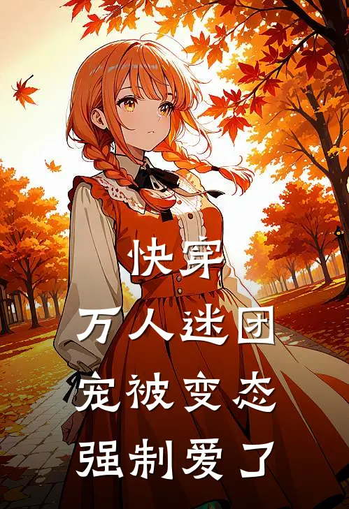 快穿：万人迷团宠被变态强制爱了全文免费阅读无弹窗大结局_快穿：万人迷团宠被变态强制爱了（黎卿卿祁萧）最新小说