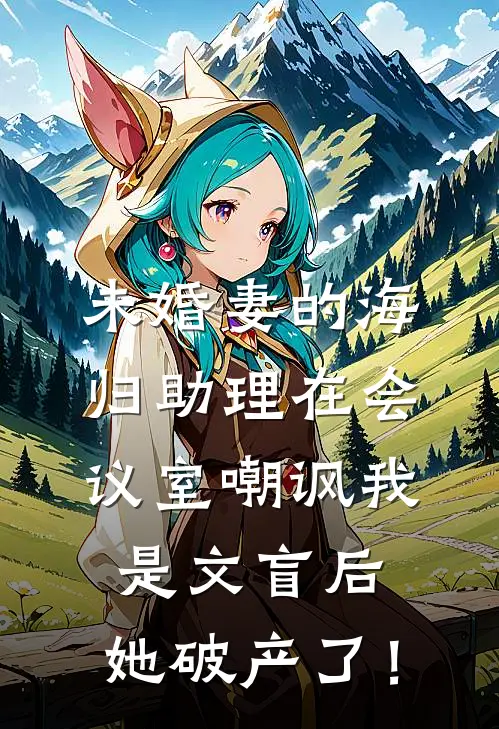 未婚妻的海归助理在会议室嘲讽我是文盲后，她破产了！(陈峰陈总)完本小说_热门的小说未婚妻的海归助理在会议室嘲讽我是文盲后，她破产了！陈峰陈总