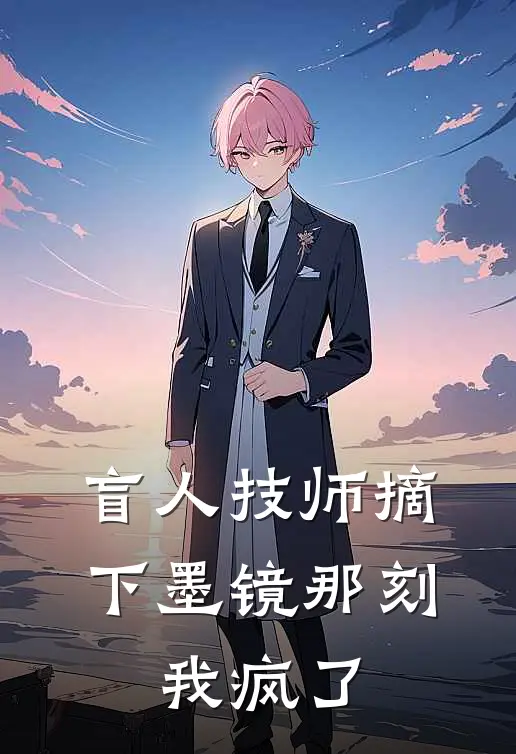 盲人技师摘下墨镜那刻，我疯了(顾淮之淮之)免费阅读_无弹窗全文免费阅读盲人技师摘下墨镜那刻，我疯了顾淮之淮之