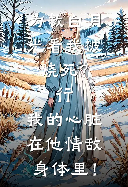 为救白月光看我被烧死？行，我的心脏在他情敌身体里！