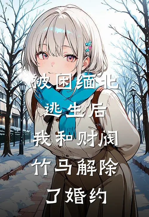 被困缅北逃生后，我和财阀竹马解除了婚约