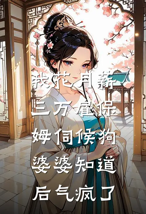 我花月薪三万雇保姆伺候狗，婆婆知道后气疯了李强林晓晓小说推荐完结_全集免费小说我花月薪三万雇保姆伺候狗，婆婆知道后气疯了(李强林晓晓)