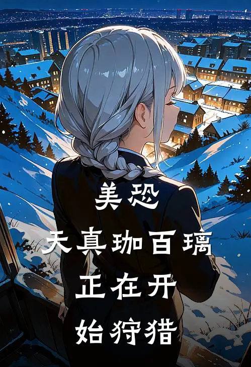 美恐：天真珈百璃，正在开始狩猎艾玛珈百璃最新完结小说推荐_最新更新小说美恐：天真珈百璃，正在开始狩猎(艾玛珈百璃)