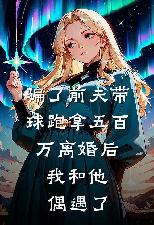 骗了前夫带球跑拿五百万离婚后，我和他偶遇了