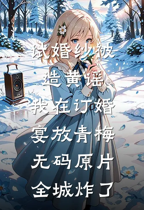 试婚纱被造黄谣，我在订婚宴放青梅无码原片，全城炸了