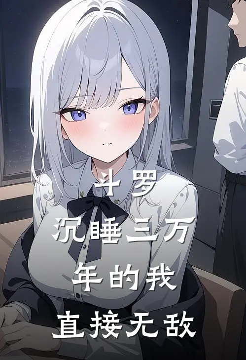 斗罗：沉睡三万年的我，直接无敌(秦舒泽银月狼)免费热门小说_最新小说推荐斗罗：沉睡三万年的我，直接无敌秦舒泽银月狼