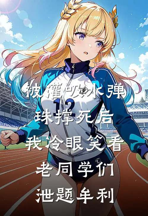 被灌吸水弹珠撑死后，我冷眼笑看老同学们泄题牟利校花王佑全本免费完结小说_免费小说完结被灌吸水弹珠撑死后，我冷眼笑看老同学们泄题牟利校花王佑