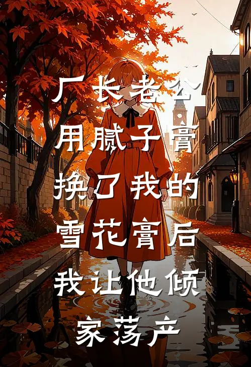 厂长老公用腻子膏换了我的雪花膏后，我让他倾家荡产陆青山江小蝶免费小说大全_热门免费小说厂长老公用腻子膏换了我的雪花膏后，我让他倾家荡产(陆青山江小蝶)