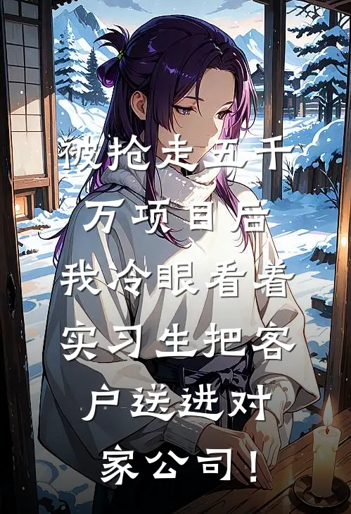 被抢走五千万项目后，我冷眼看着实习生把客户送进对家公司！