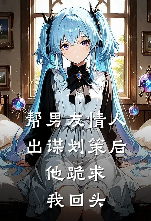 帮男友情人出谋划策后，他跪求我回头