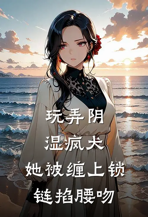 玩弄阴湿疯犬，她被缠上锁链掐腰吻