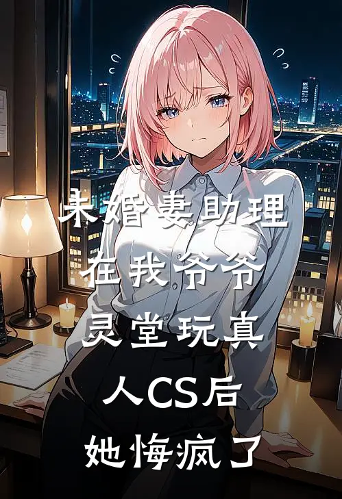 未婚妻助理在我爷爷灵堂玩真人CS后，她悔疯了