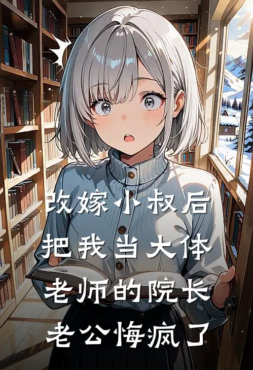 改嫁小叔后，把我当大体老师的院长老公悔疯了