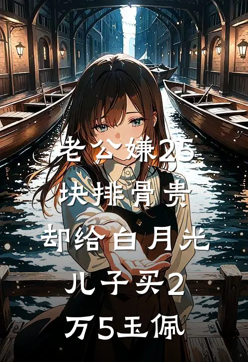 老公嫌25块排骨贵，却给白月光儿子买2万5玉佩童童白月光小说推荐完结_全集免费小说老公嫌25块排骨贵，却给白月光儿子买2万5玉佩(童童白月光)