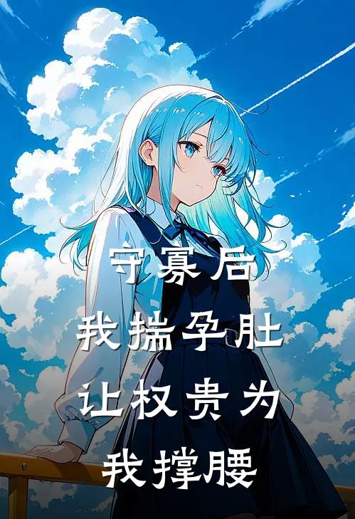 守寡后，我揣孕肚让权贵为我撑腰华蕴柔双洁最新好看小说_最新完本小说守寡后，我揣孕肚让权贵为我撑腰华蕴柔双洁