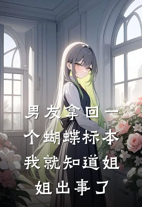 男友拿回一个蝴蝶标本，我就知道姐姐出事了黎书陆东完本完结小说_无弹窗全文免费阅读男友拿回一个蝴蝶标本，我就知道姐姐出事了(黎书陆东)