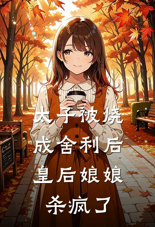 太子被烧成舍利后，皇后娘娘杀疯了舍利沈宴明最新小说推荐_热门小说排行榜太子被烧成舍利后，皇后娘娘杀疯了(舍利沈宴明)