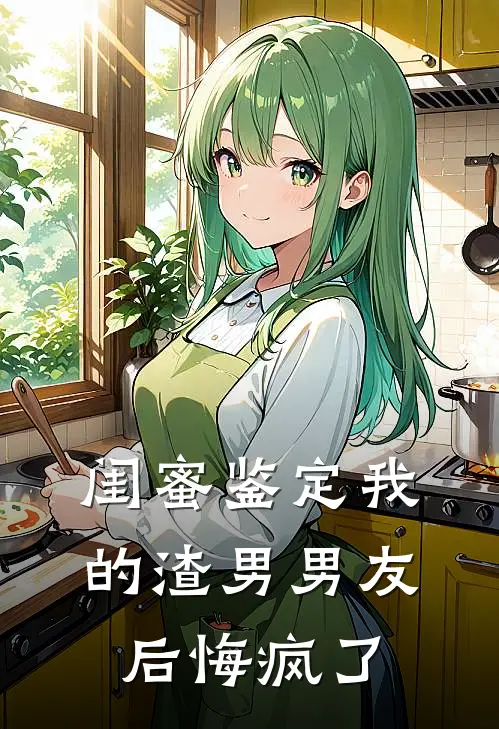 闺蜜鉴定我的渣男男友后悔疯了