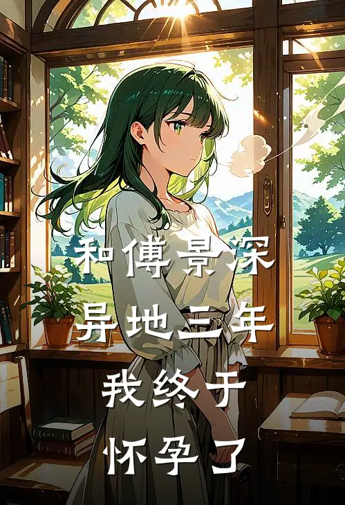 和傅景深异地三年，我终于怀孕了(温眠傅景深)小说推荐完本_全本免费小说和傅景深异地三年，我终于怀孕了温眠傅景深