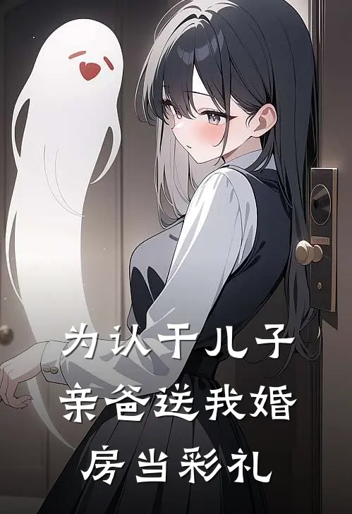 为认干儿子，亲爸送我婚房当彩礼(裴宗明陆明轩)无弹窗小说免费阅读_小说免费阅读无弹窗为认干儿子，亲爸送我婚房当彩礼裴宗明陆明轩