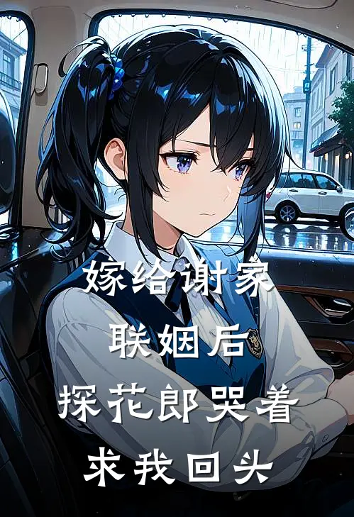 嫁给谢家联姻后，探花郎哭着求我回头