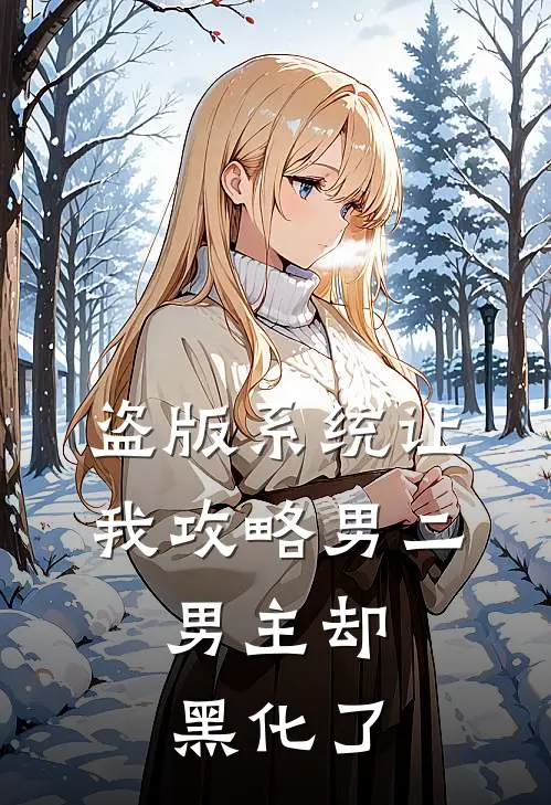 盗版系统让我攻略男二，男主却黑化了全文免费阅读无弹窗大结局_盗版系统让我攻略男二，男主却黑化了（抖音热门）小说免费阅读大结局