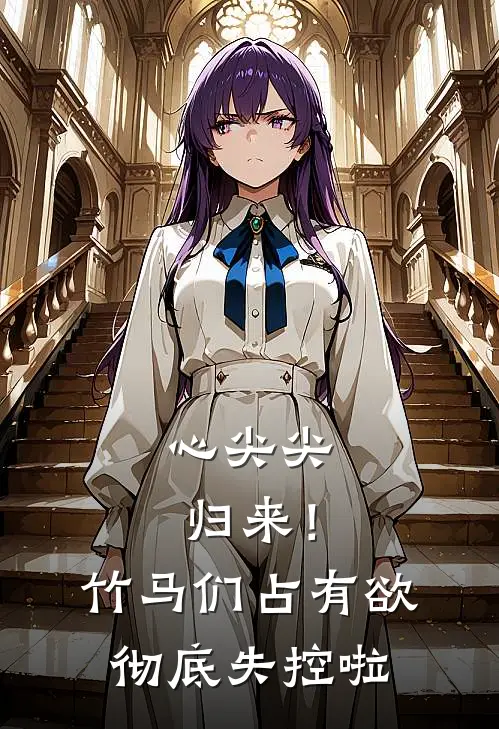 心尖尖归来！竹马们占有欲彻底失控啦