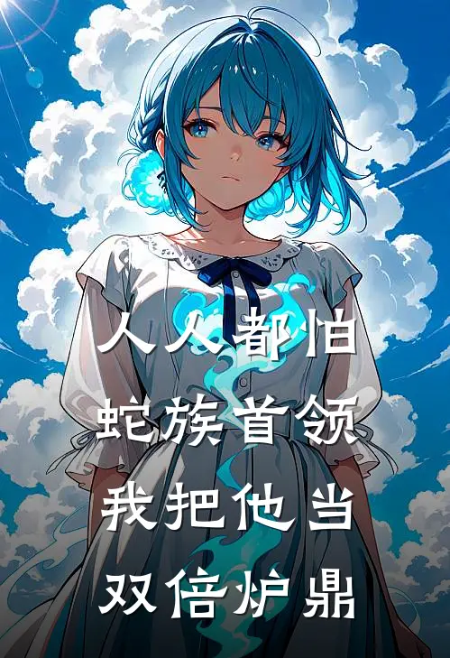 人人都怕蛇族首领，我把他当双倍炉鼎抖音热门免费小说笔趣阁_完结小说免费阅读人人都怕蛇族首领，我把他当双倍炉鼎抖音热门