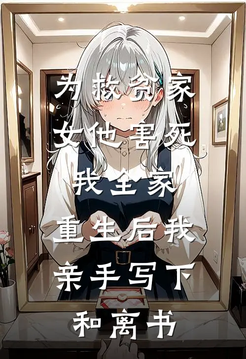 为救贫家女他害死我全家，重生后我亲手写下和离书