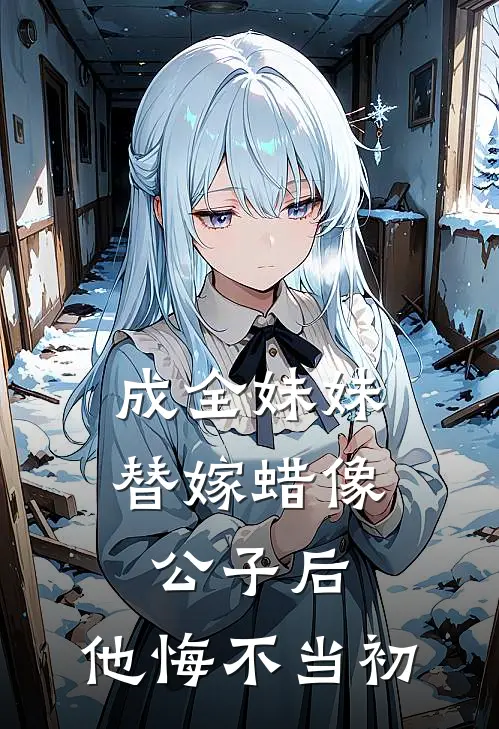 成全妹妹替嫁蜡像公子后，他悔不当初