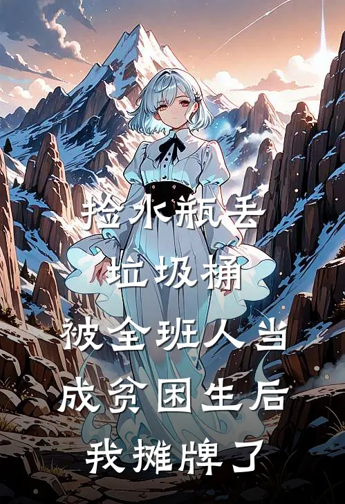 捡水瓶丢垃圾桶，被全班人当成贫困生后我摊牌了(林听岚余娜)完结版免费阅读_捡水瓶丢垃圾桶，被全班人当成贫困生后我摊牌了全文免费阅读