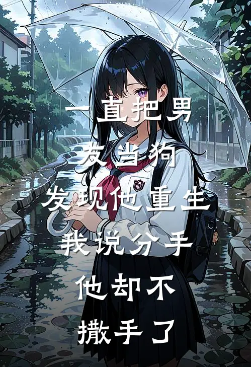 一直把男友当狗，发现他重生，我说分手，他却不撒手了