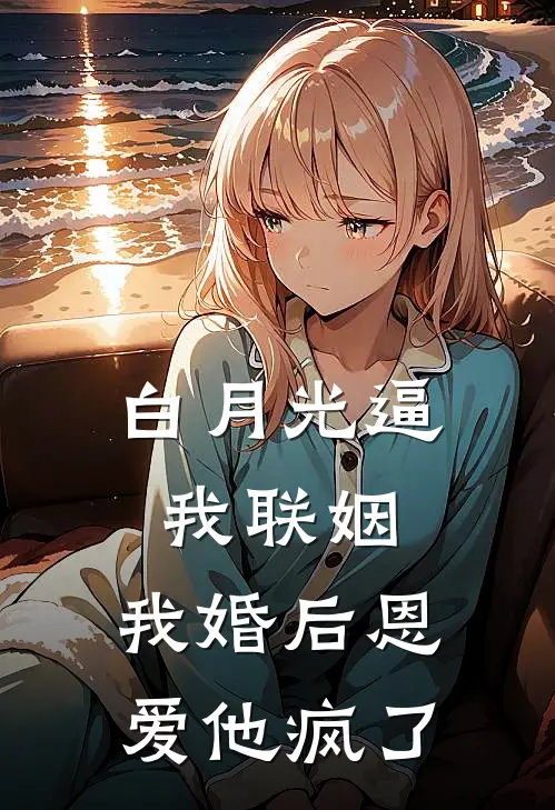 白月光逼我联姻，我婚后恩爱他疯了