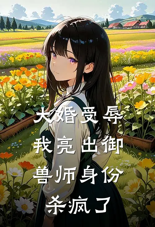 大婚受辱，我亮出御兽师身份杀疯了谢延小七完结好看小说_最新章节列表大婚受辱，我亮出御兽师身份杀疯了(谢延小七)