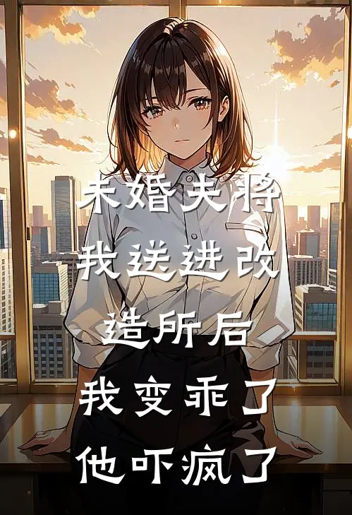 未婚夫将我送进改造所后，我变乖了，他吓疯了